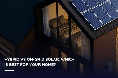 Hybrid vs On-Grid Solar: Which is Best for Your Home?