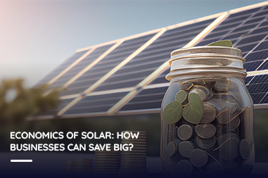 Economics of Solar: How Businesses Can Save Big ?