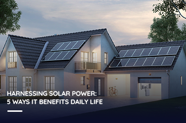 Harnessing Solar Power: 5 Ways It Benefits Daily Life