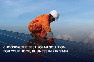 Choosing the best solar solution for your home, business in Pakistan