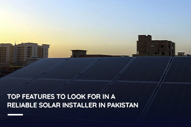 Top Features to Look for in a Reliable Solar Installer in Pakistan
