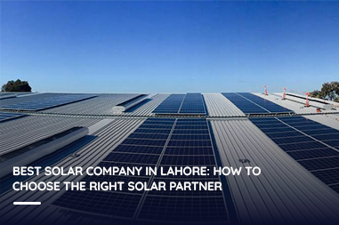 Best Solar Company in Lahore: How to Choose the Right Solar Partner?